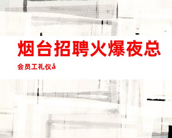 烟台招聘火爆夜总会员工礼仪可兼职