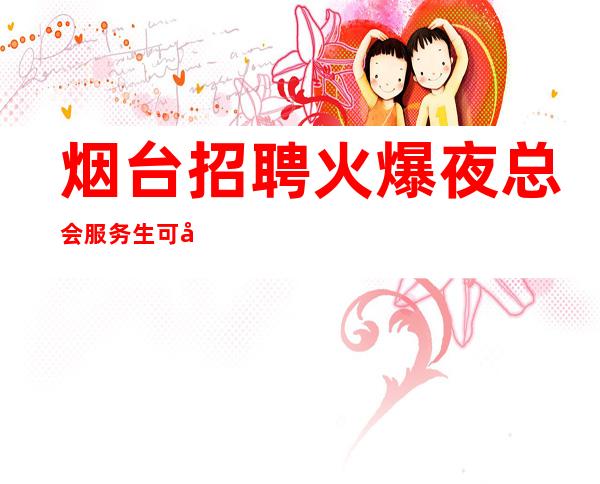 烟台招聘火爆夜总会服务生可兼职