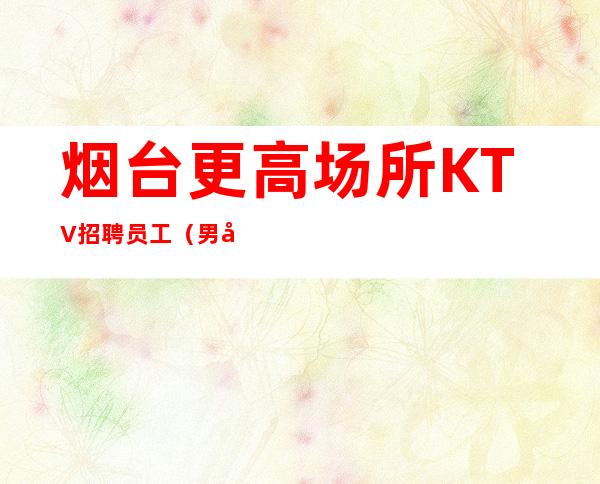烟台更高场所KTV招聘员工(男女招聘)好场子不挑人
