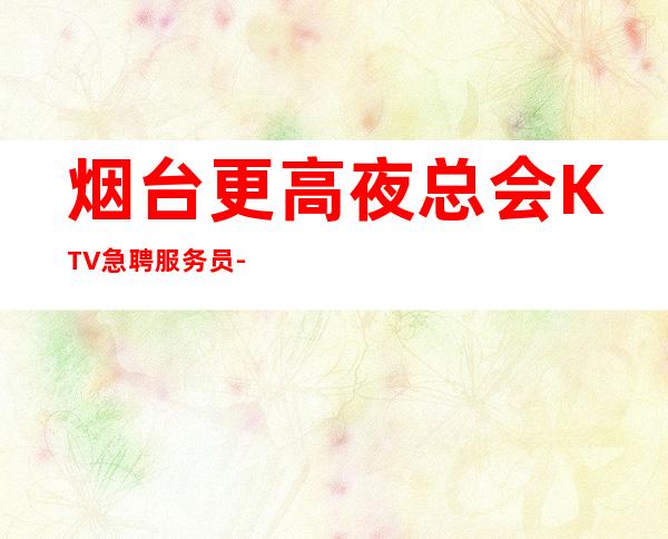 烟台更高夜总会KTV急聘服务员-跟我攀高而上