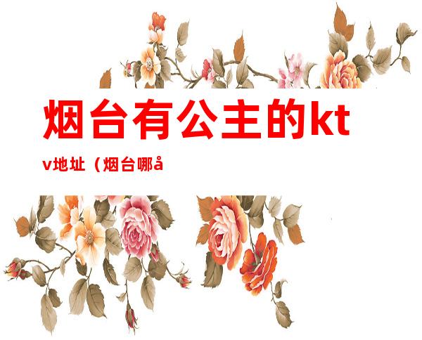 烟台有公主的ktv地址(烟台哪家ktv有公主)