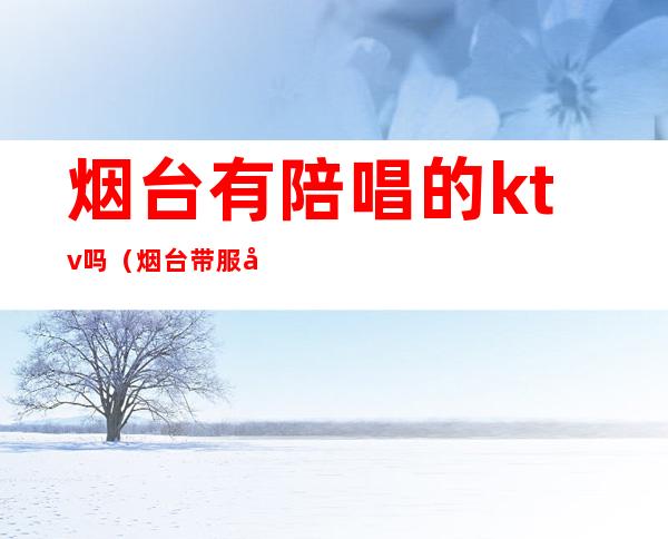 烟台有陪唱的ktv吗(烟台带服务的ktv)