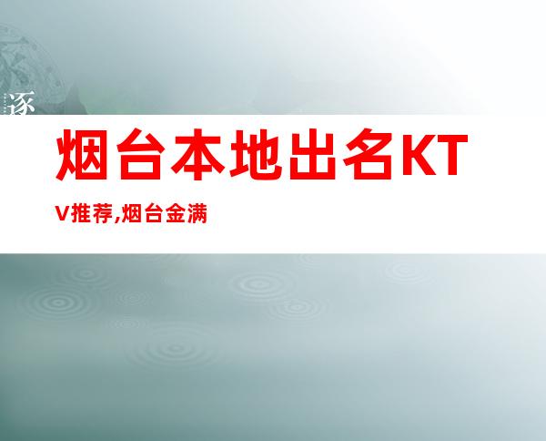 烟台本地出名KTV推荐,烟台金满柜会所预定 – 烟台蓬莱商务KTV