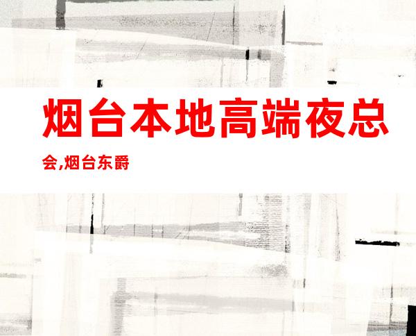烟台本地高端夜总会,烟台东爵KTV预订 – 烟台招远商务KTV