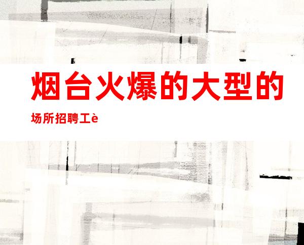烟台火爆的大型的场所招聘 工资 包吃包住,无卡无费用