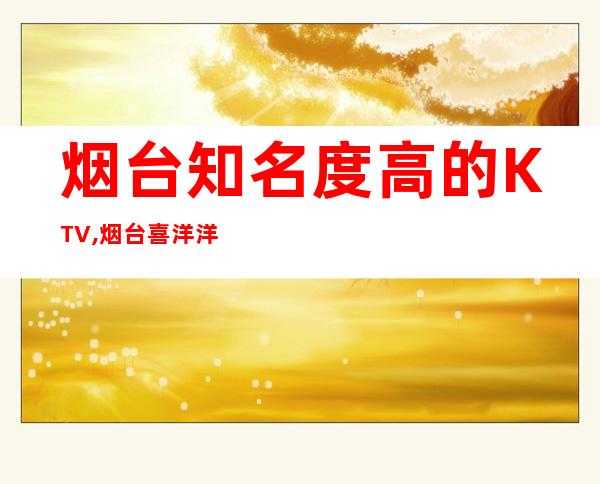 烟台知名度高的KTV,烟台喜洋洋娱乐会所预订 – 烟台蓬莱商务KTV