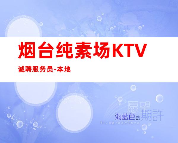 烟台纯素场KTV诚聘服务员-本地环境商务KTV