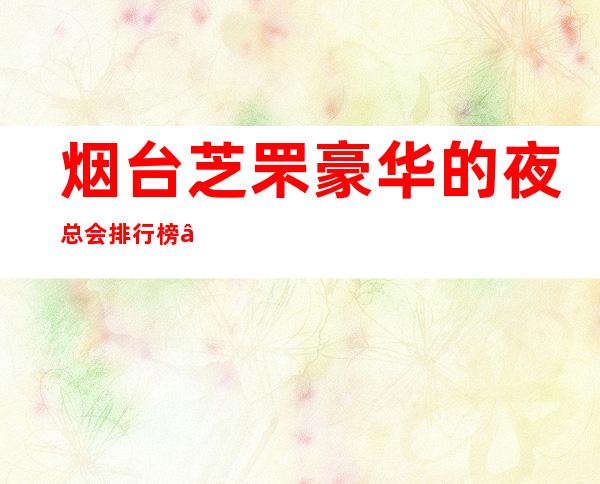 烟台芝罘豪华的夜总会排行榜 – 烟台芝罘商务KTV