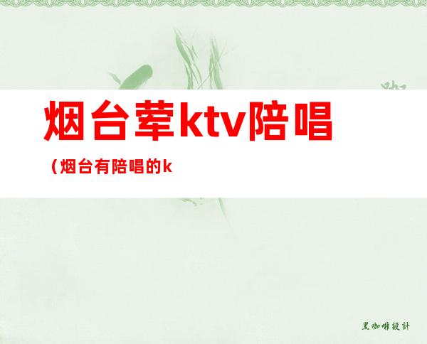 烟台荤ktv陪唱(烟台有陪唱的ktv 吗)