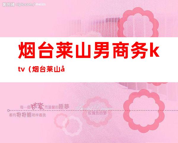 烟台莱山男商务ktv(烟台莱山区商务局)