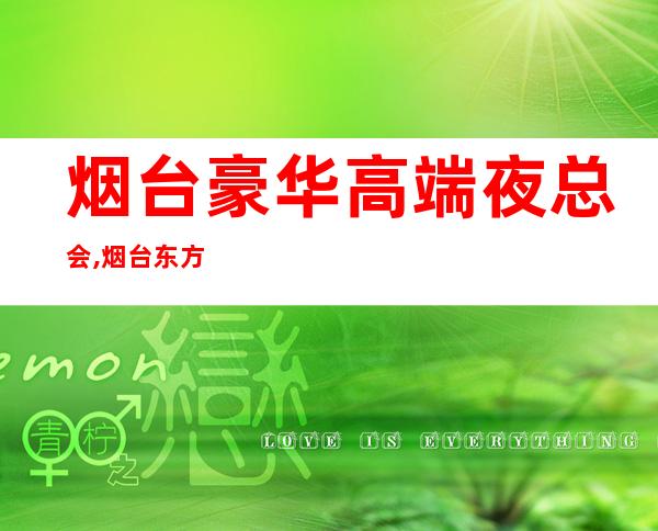 烟台豪华高端夜总会,烟台东方巴黎会所前台电话 – 烟台牟平商务KTV