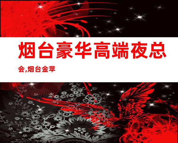 烟台豪华高端夜总会,烟台金苹果夜总会预订 – 烟台蓬莱商务KTV