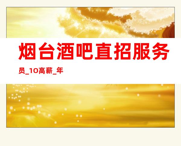 烟台酒吧直招服务员_1O高薪_年底了还字考虑吗