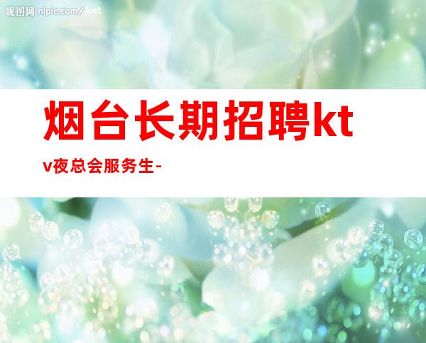 烟台长期招聘ktv夜总会服务生-更高素质多