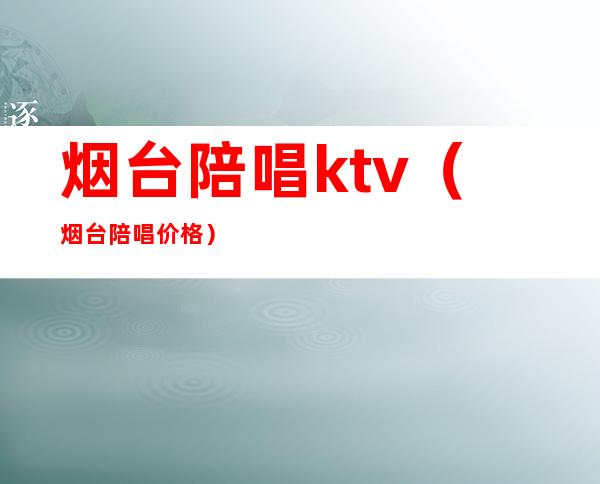 烟台陪唱ktv(烟台陪唱价格)