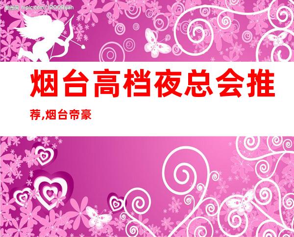 烟台高档夜总会推荐,烟台帝豪KTV预订 – 烟台莱州商务KTV