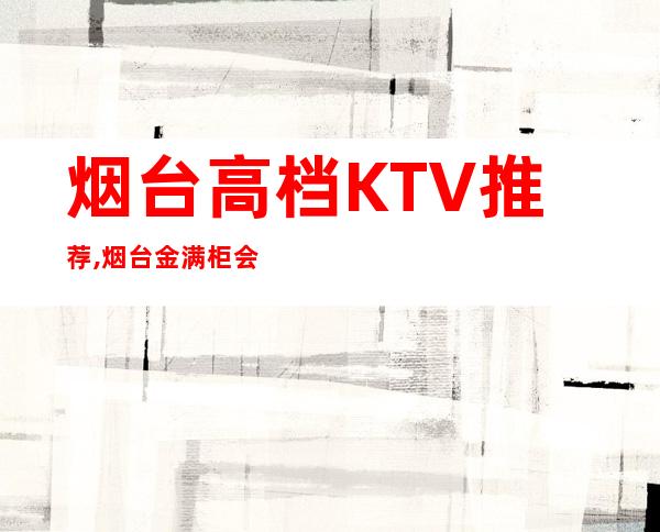 烟台高档KTV推荐,烟台金满柜会所预订 – 烟台牟平商务KTV