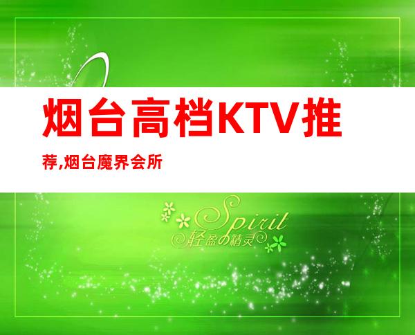 烟台高档KTV推荐,烟台魔界会所电话 – 烟台莱山商务KTV