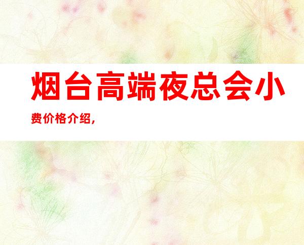 烟台高端夜总会小费价格介绍,烟台金沙国际电话 – 烟台开发区商务KTV