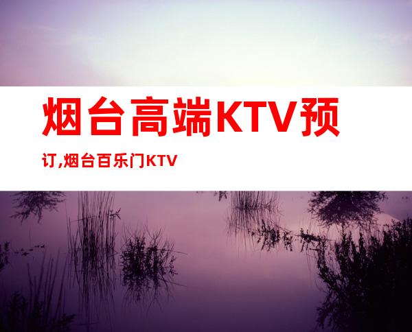 烟台高端KTV预订,烟台百乐门KTV预订 – 烟台招远商务KTV