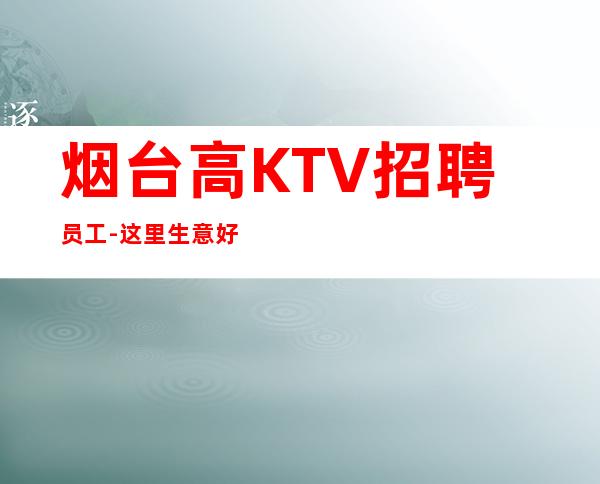 烟台高KTV招聘员工-这里生意好