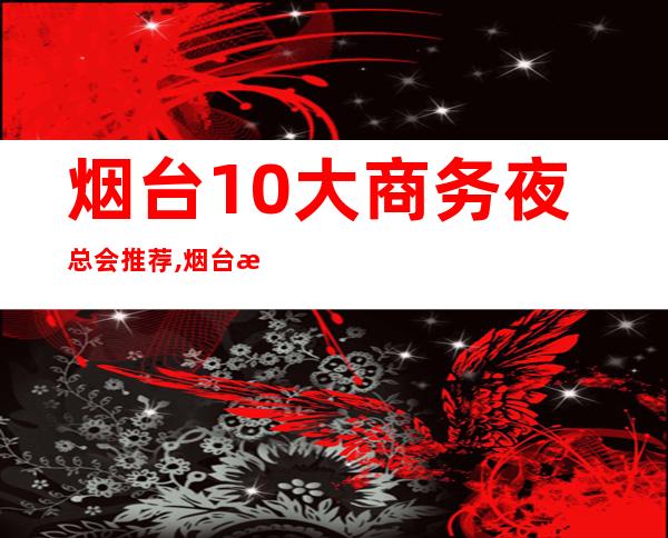 烟台10大商务夜总会推荐,烟台正浩娱乐会所前台电话 – 烟台芝罘商务KTV