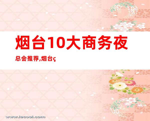 烟台10大商务夜总会推荐,烟台百乐国际预定 – 烟台芝罘商务KTV