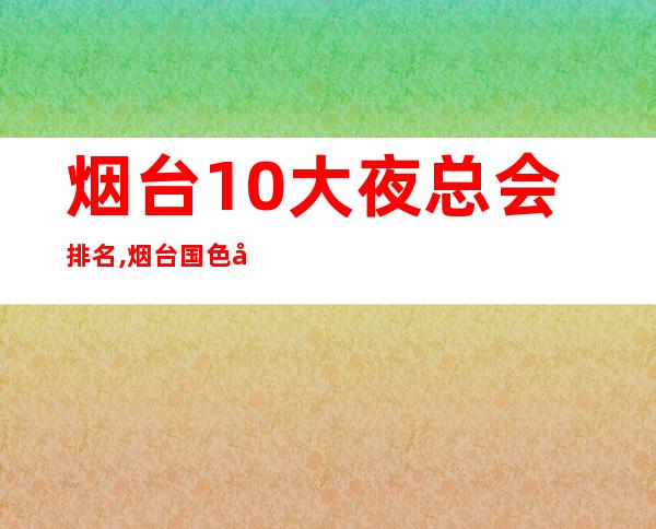 烟台10大夜总会排名,烟台国色天香KTV订房 – 烟台海阳商务KTV