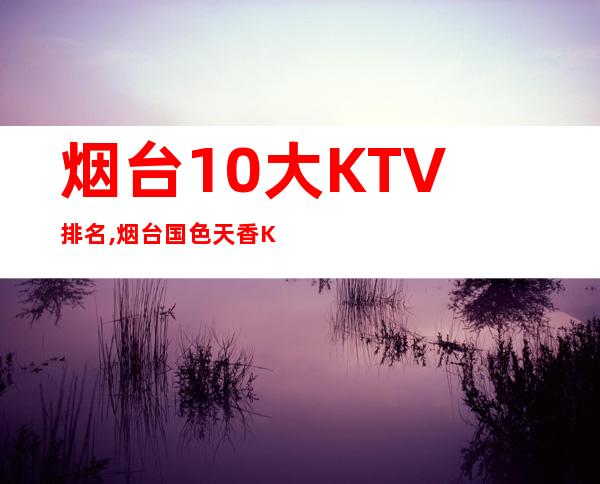 烟台10大KTV排名,烟台国色天香KTV预定 – 烟台栖霞商务KTV