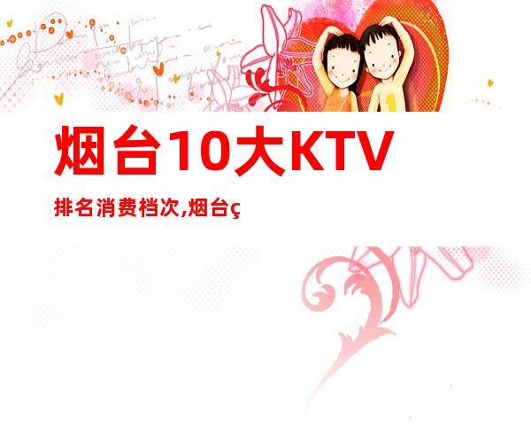 烟台10大KTV排名消费档次,烟台百乐门KTV前台电话 – 烟台莱山商务KTV