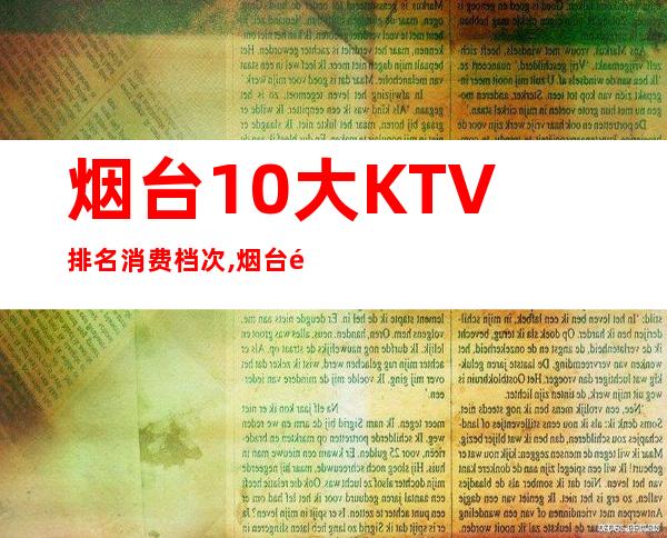 烟台10大KTV排名消费档次,烟台金满柜会所订房 – 烟台芝罘商务KTV