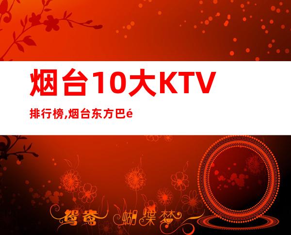 烟台10大KTV排行榜,烟台东方巴黎会所预定 – 烟台牟平商务KTV