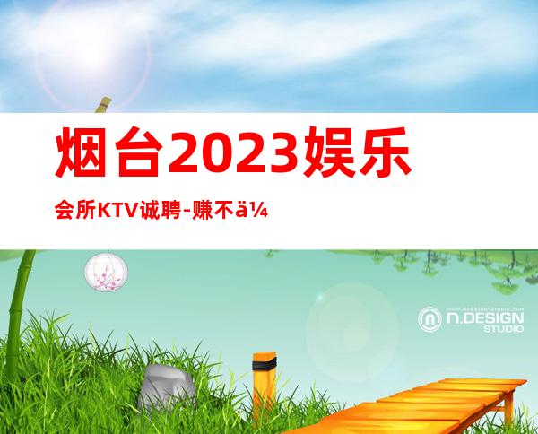 烟台2023娱乐会所KTV诚聘-赚不会跑空