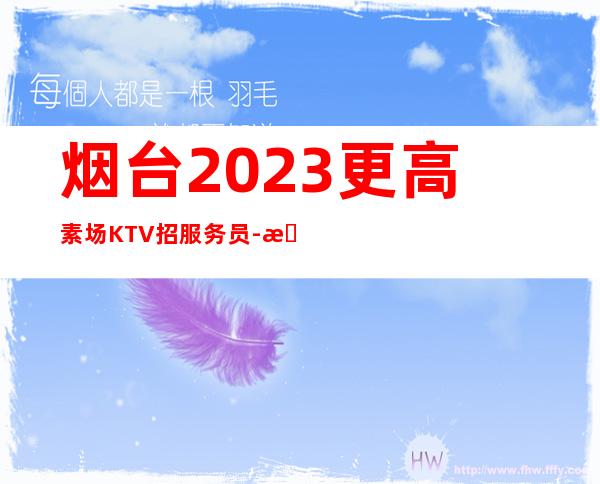 烟台2023更高素场KTV招服务员-无业绩要求