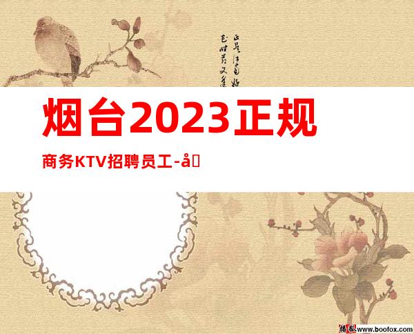 烟台2023正规商务KTV招聘员工-全场起步-本地端K