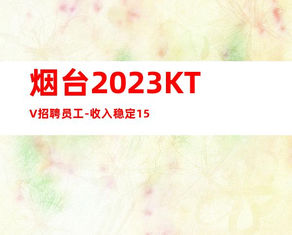 烟台2023KTV招聘员工-收入稳定15起每天上班
