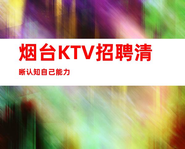 烟台KTV招聘=清晰认知自己能力