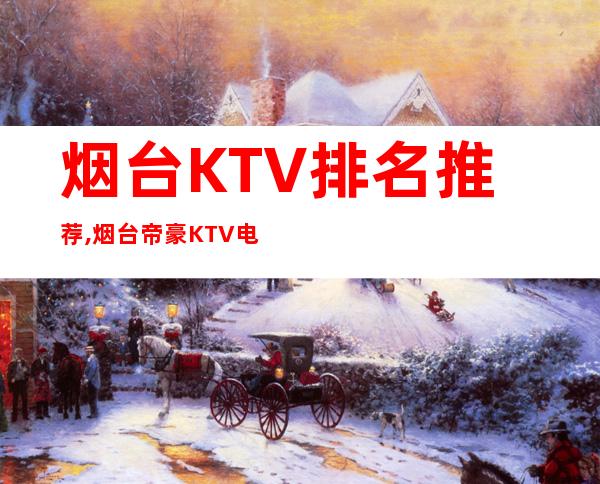 烟台KTV排名推荐,烟台帝豪KTV电话 – 烟台莱州商务KTV