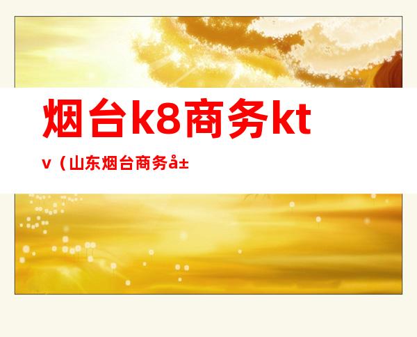 烟台k8商务ktv(山东烟台商务局)