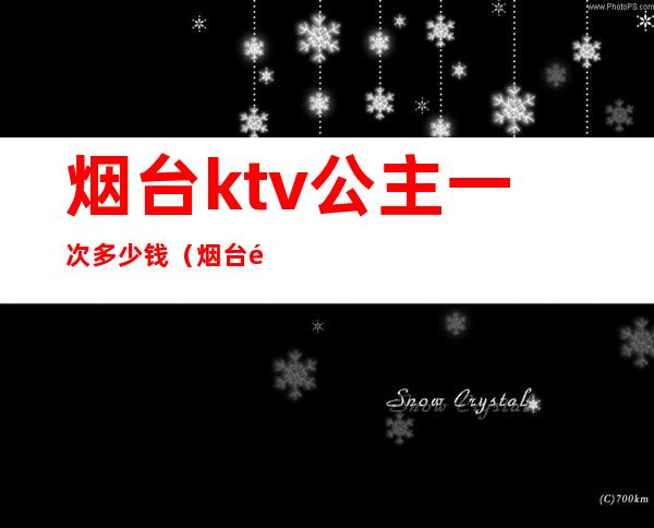 烟台ktv公主一次多少钱(烟台附近哪个KTV有公主)