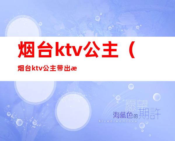 烟台ktv公主（烟台ktv公主带出来睡觉多少钱）