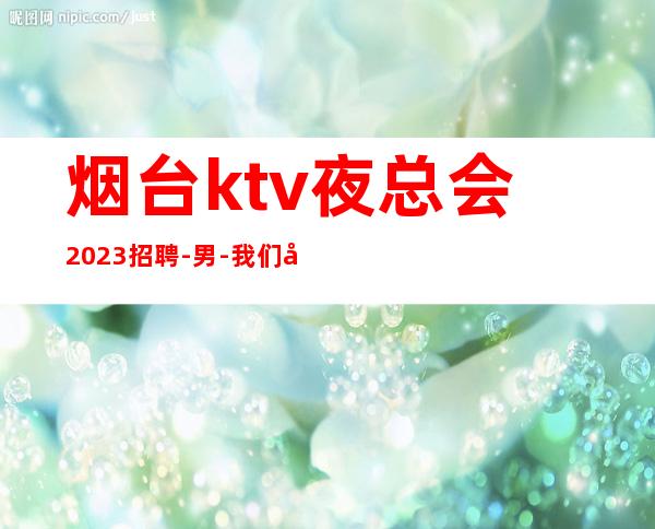 烟台ktv夜总会2023招聘-男.-我们尊重你的选择