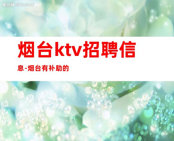 烟台ktv招聘信息-烟台有补助的KTV招聘可兼职全职招聘薪资