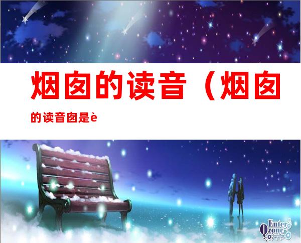 烟囱的读音(烟囱的读音囱是轻声吗)