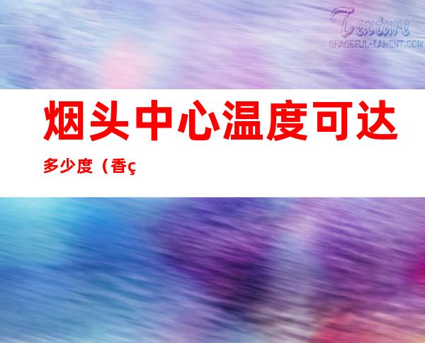 烟头中心温度可达多少度(香烟烟头中心温度可达多少度)
