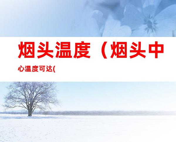 烟头温度(烟头中心温度可达( ),它超过了棉、麻)