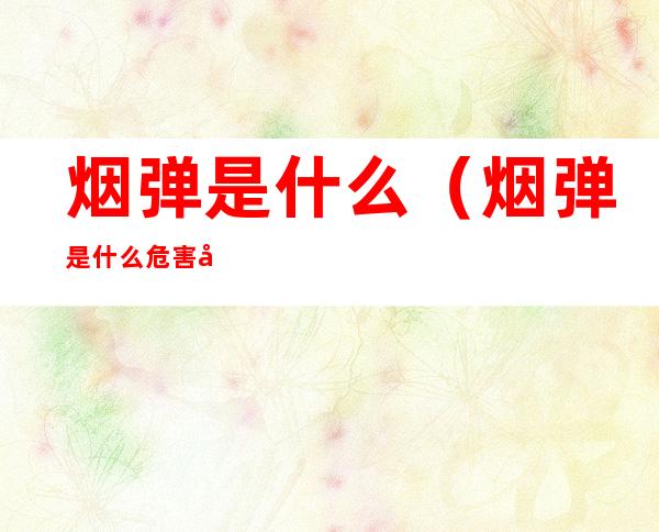 烟弹是什么（烟弹是什么危害大吗）