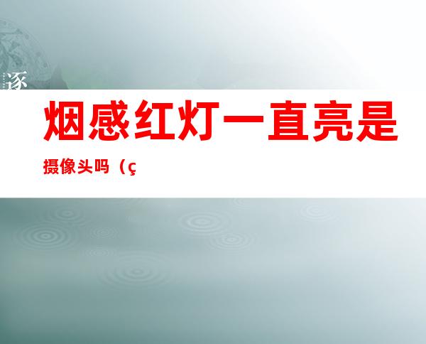 烟感红灯一直亮是摄像头吗(烟感会一直闪红灯是有监控吗)