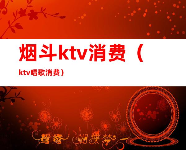 烟斗ktv消费(ktv唱歌消费)