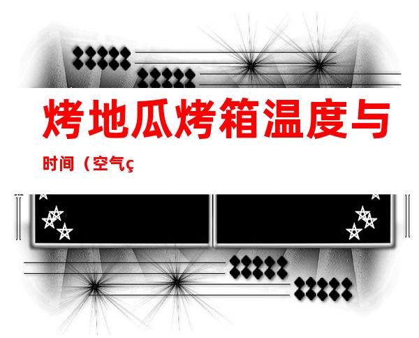 烤地瓜烤箱温度与时间（空气炸锅烤地瓜温度与时间）